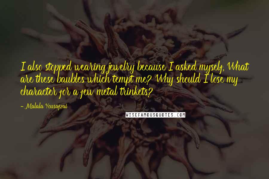 Malala Yousafzai Quotes: I also stopped wearing jewelry because I asked myself, What are these baubles which tempt me? Why should I lose my character for a few metal trinkets?