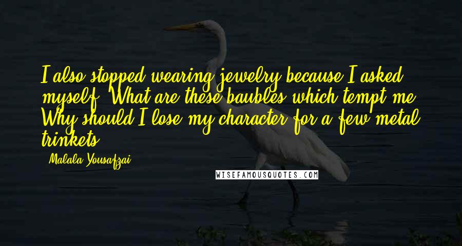 Malala Yousafzai Quotes: I also stopped wearing jewelry because I asked myself, What are these baubles which tempt me? Why should I lose my character for a few metal trinkets?