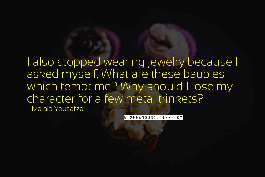 Malala Yousafzai Quotes: I also stopped wearing jewelry because I asked myself, What are these baubles which tempt me? Why should I lose my character for a few metal trinkets?