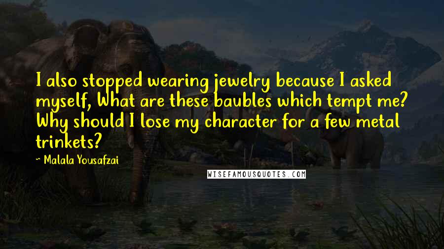 Malala Yousafzai Quotes: I also stopped wearing jewelry because I asked myself, What are these baubles which tempt me? Why should I lose my character for a few metal trinkets?