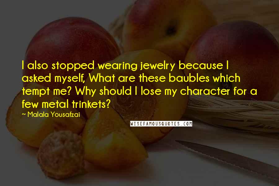 Malala Yousafzai Quotes: I also stopped wearing jewelry because I asked myself, What are these baubles which tempt me? Why should I lose my character for a few metal trinkets?