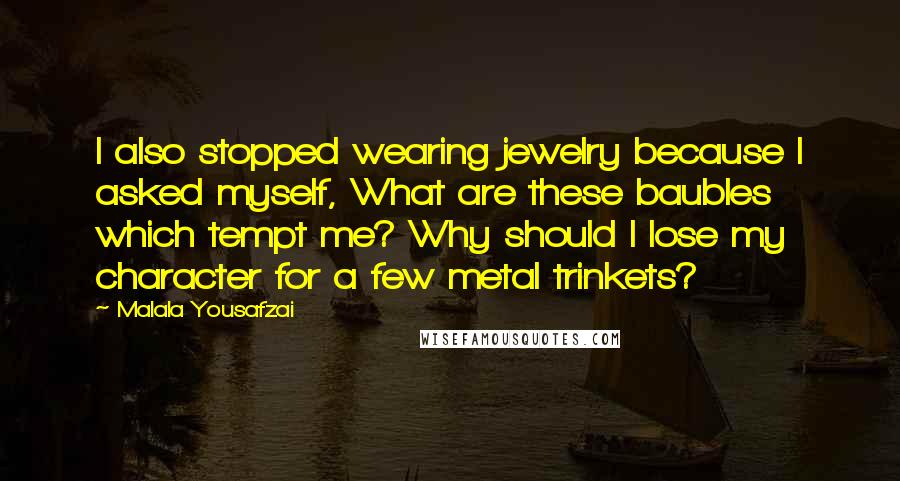 Malala Yousafzai Quotes: I also stopped wearing jewelry because I asked myself, What are these baubles which tempt me? Why should I lose my character for a few metal trinkets?