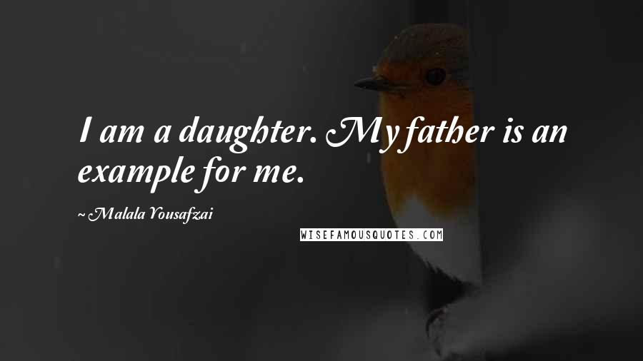 Malala Yousafzai Quotes: I am a daughter. My father is an example for me.