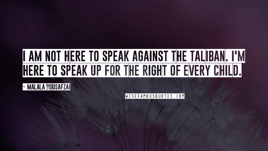 Malala Yousafzai Quotes: I am not here to speak against the Taliban. I'm here to speak up for the right of every child.