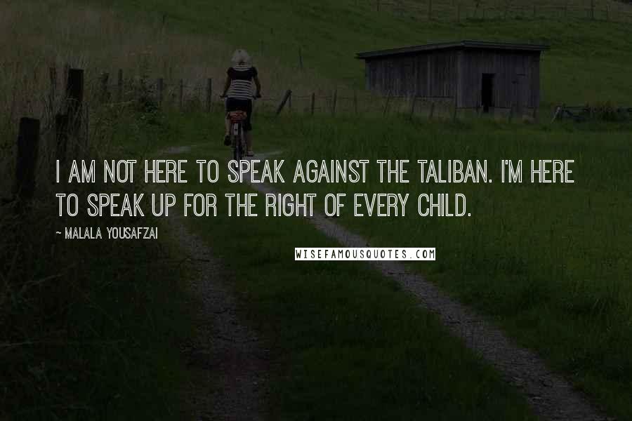 Malala Yousafzai Quotes: I am not here to speak against the Taliban. I'm here to speak up for the right of every child.