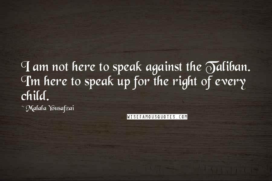 Malala Yousafzai Quotes: I am not here to speak against the Taliban. I'm here to speak up for the right of every child.