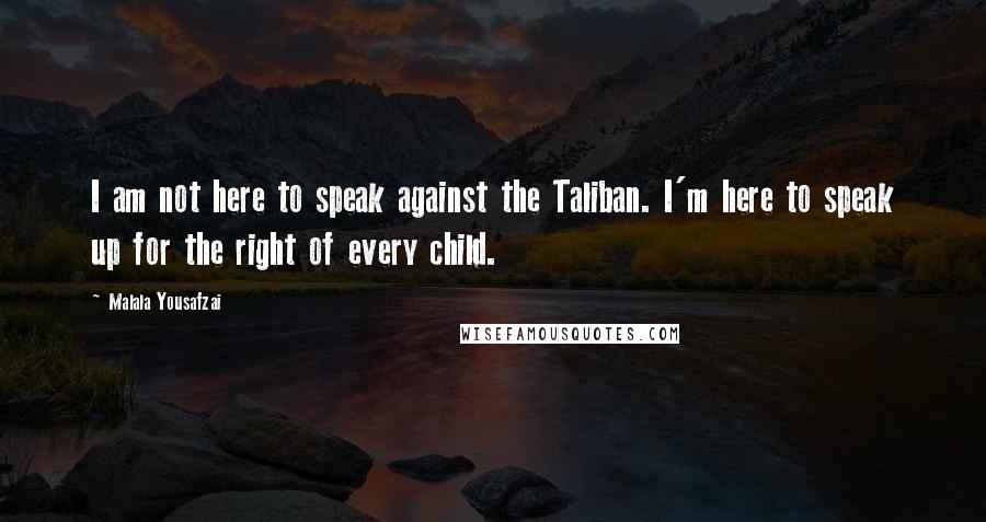 Malala Yousafzai Quotes: I am not here to speak against the Taliban. I'm here to speak up for the right of every child.