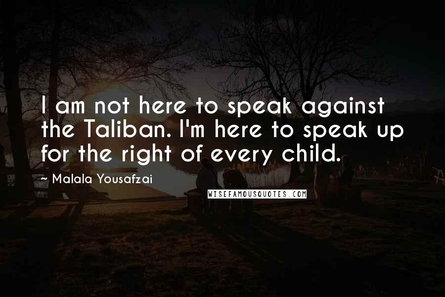 Malala Yousafzai Quotes: I am not here to speak against the Taliban. I'm here to speak up for the right of every child.