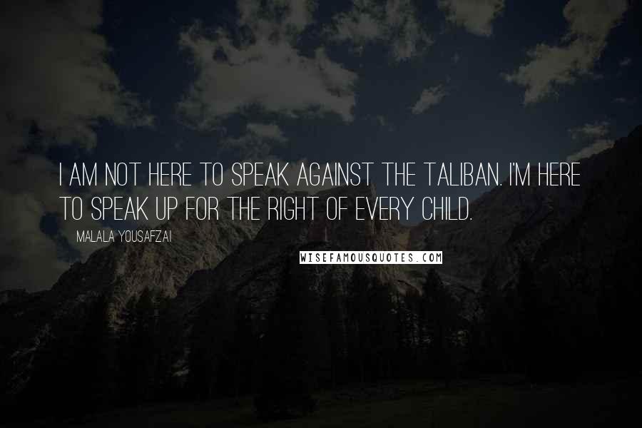 Malala Yousafzai Quotes: I am not here to speak against the Taliban. I'm here to speak up for the right of every child.