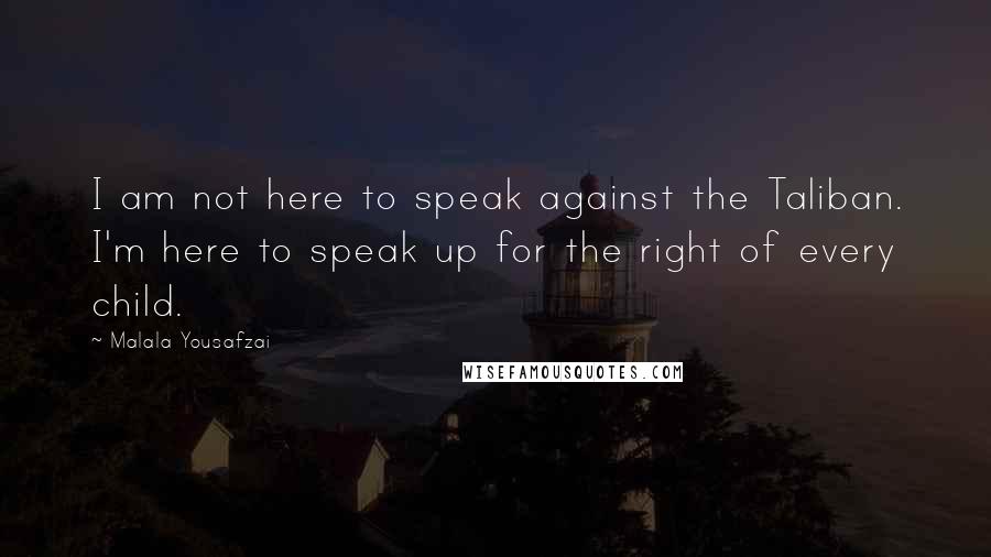 Malala Yousafzai Quotes: I am not here to speak against the Taliban. I'm here to speak up for the right of every child.