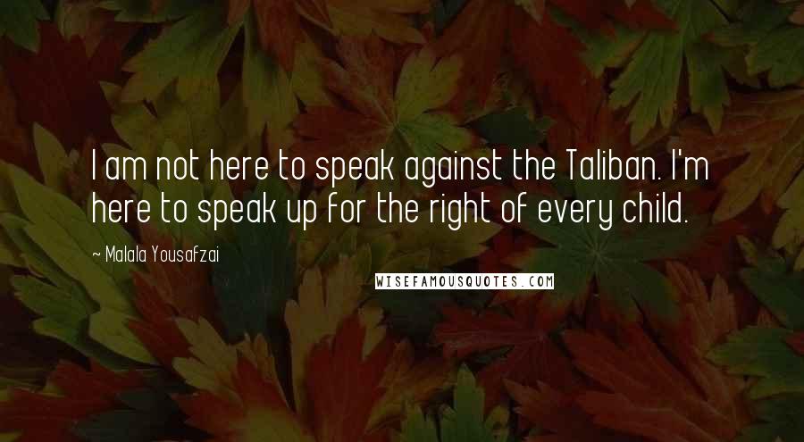 Malala Yousafzai Quotes: I am not here to speak against the Taliban. I'm here to speak up for the right of every child.