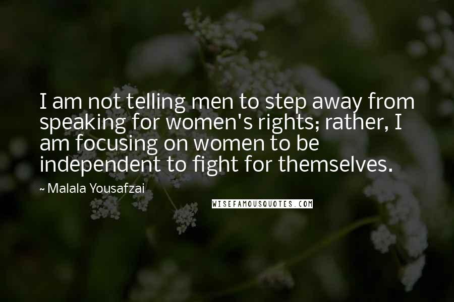 Malala Yousafzai Quotes: I am not telling men to step away from speaking for women's rights; rather, I am focusing on women to be independent to fight for themselves.