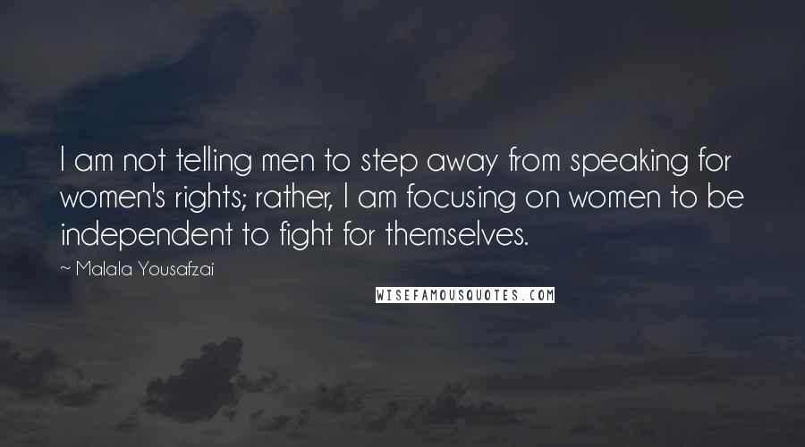 Malala Yousafzai Quotes: I am not telling men to step away from speaking for women's rights; rather, I am focusing on women to be independent to fight for themselves.