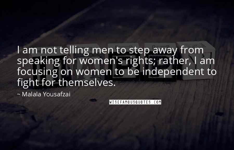 Malala Yousafzai Quotes: I am not telling men to step away from speaking for women's rights; rather, I am focusing on women to be independent to fight for themselves.