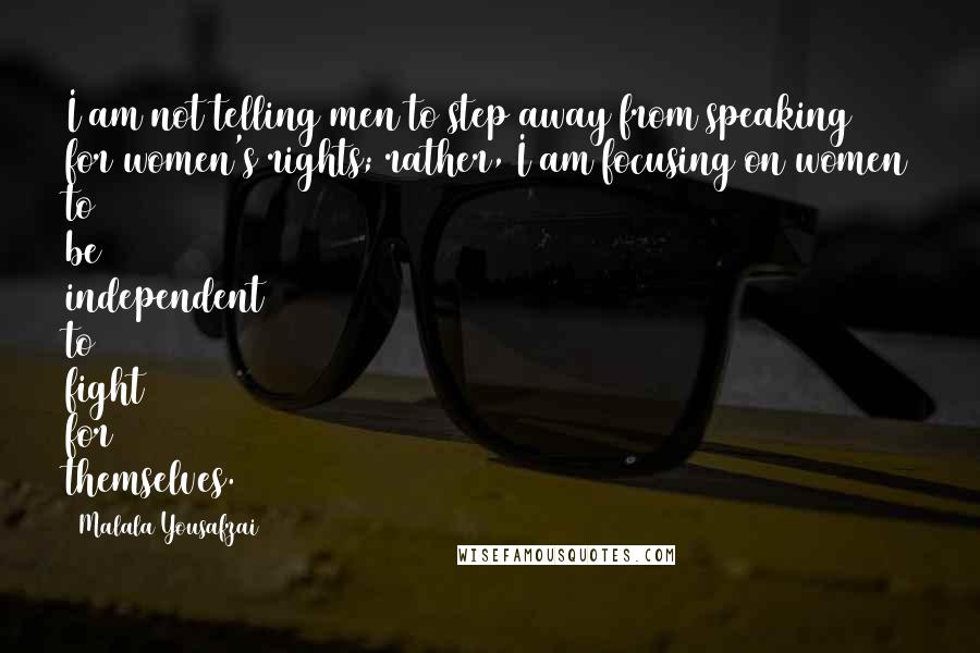 Malala Yousafzai Quotes: I am not telling men to step away from speaking for women's rights; rather, I am focusing on women to be independent to fight for themselves.