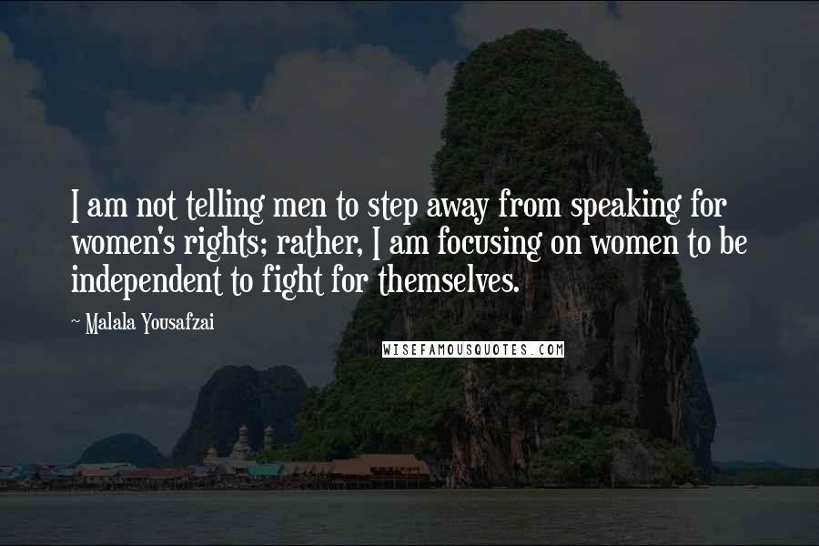 Malala Yousafzai Quotes: I am not telling men to step away from speaking for women's rights; rather, I am focusing on women to be independent to fight for themselves.