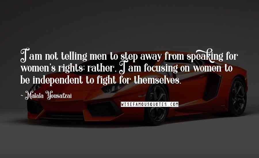 Malala Yousafzai Quotes: I am not telling men to step away from speaking for women's rights; rather, I am focusing on women to be independent to fight for themselves.