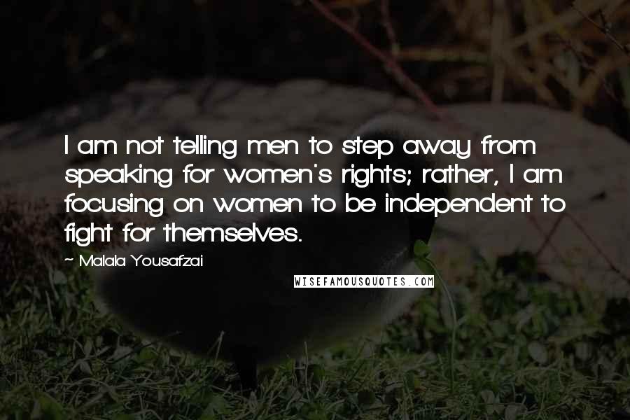 Malala Yousafzai Quotes: I am not telling men to step away from speaking for women's rights; rather, I am focusing on women to be independent to fight for themselves.