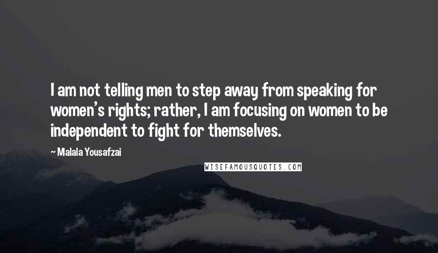 Malala Yousafzai Quotes: I am not telling men to step away from speaking for women's rights; rather, I am focusing on women to be independent to fight for themselves.