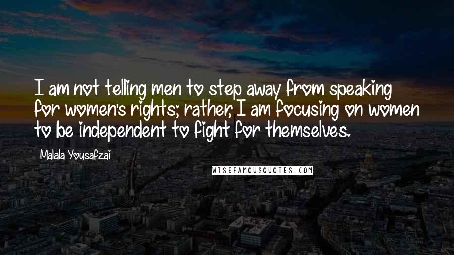 Malala Yousafzai Quotes: I am not telling men to step away from speaking for women's rights; rather, I am focusing on women to be independent to fight for themselves.