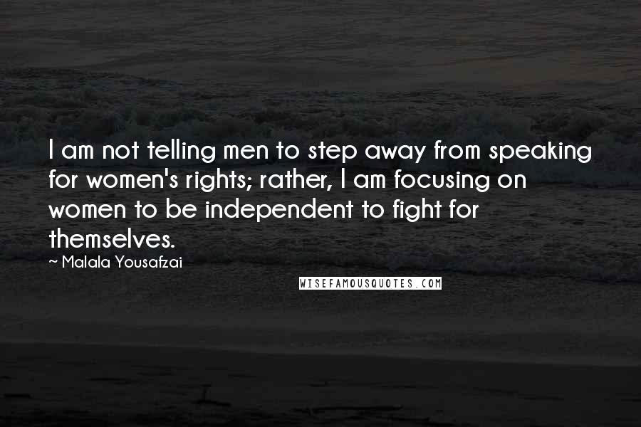 Malala Yousafzai Quotes: I am not telling men to step away from speaking for women's rights; rather, I am focusing on women to be independent to fight for themselves.