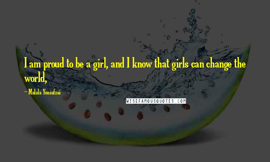 Malala Yousafzai Quotes: I am proud to be a girl, and I know that girls can change the world,