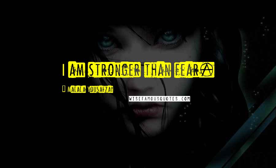 Malala Yousafzai Quotes: I am stronger than fear.