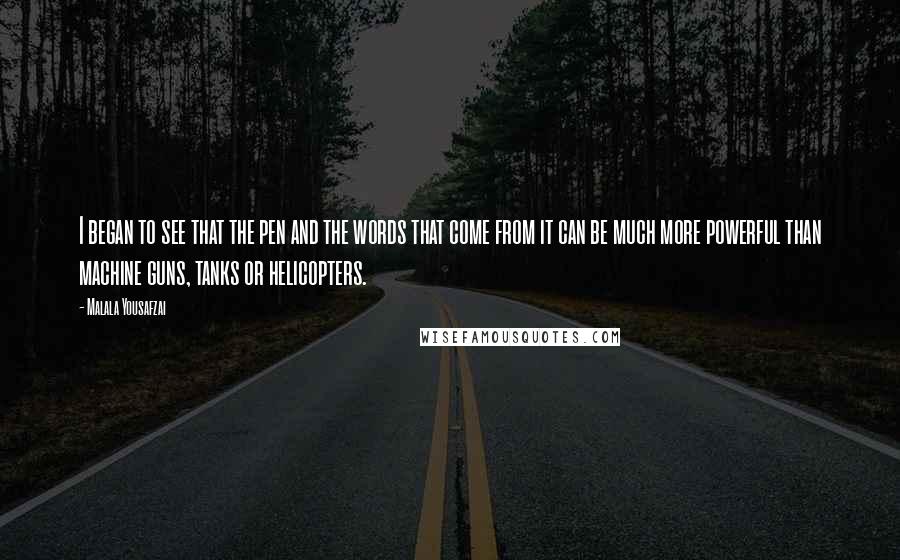 Malala Yousafzai Quotes: I began to see that the pen and the words that come from it can be much more powerful than machine guns, tanks or helicopters.