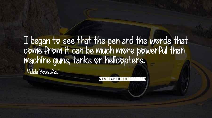 Malala Yousafzai Quotes: I began to see that the pen and the words that come from it can be much more powerful than machine guns, tanks or helicopters.