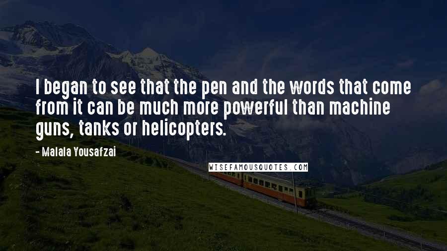 Malala Yousafzai Quotes: I began to see that the pen and the words that come from it can be much more powerful than machine guns, tanks or helicopters.