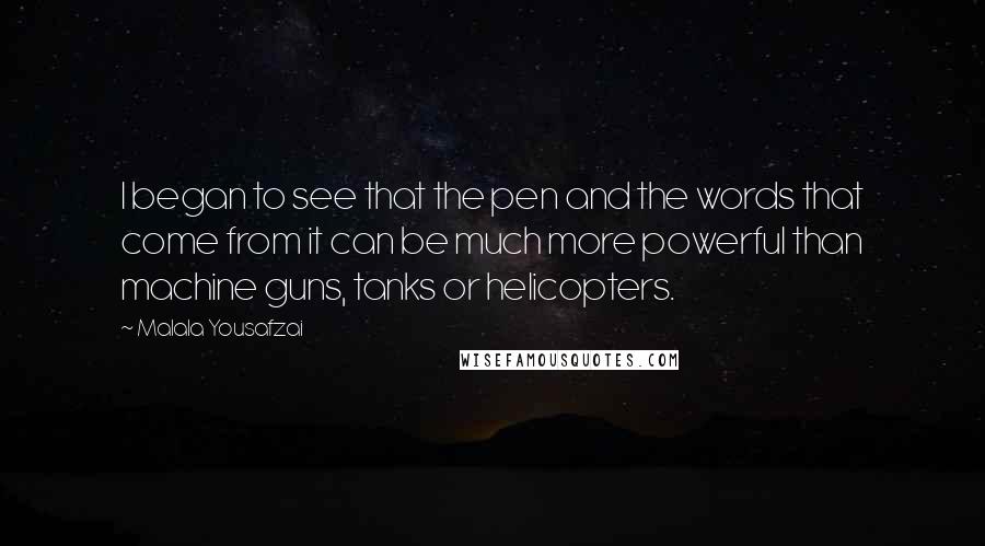 Malala Yousafzai Quotes: I began to see that the pen and the words that come from it can be much more powerful than machine guns, tanks or helicopters.