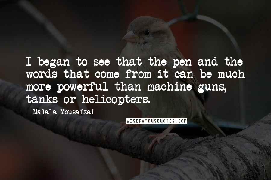 Malala Yousafzai Quotes: I began to see that the pen and the words that come from it can be much more powerful than machine guns, tanks or helicopters.