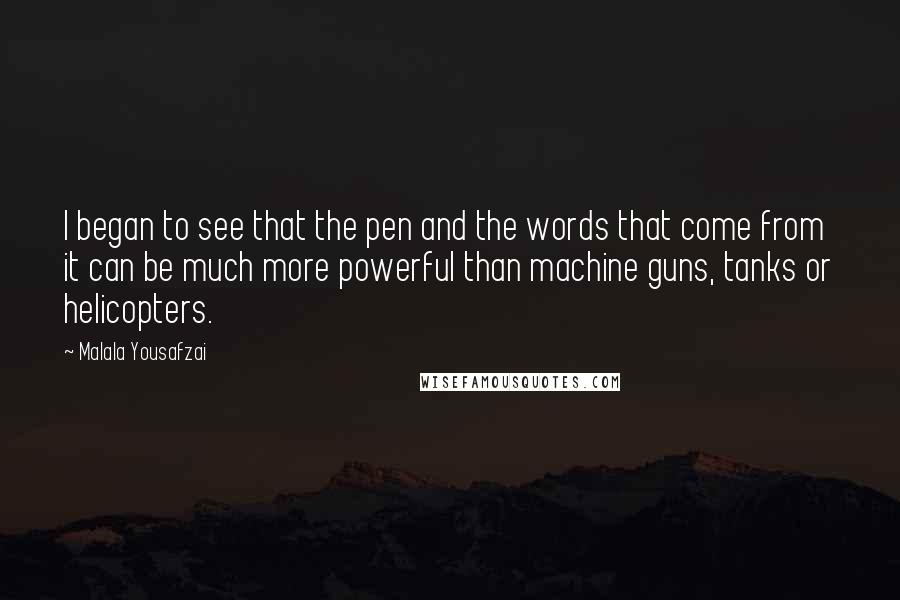 Malala Yousafzai Quotes: I began to see that the pen and the words that come from it can be much more powerful than machine guns, tanks or helicopters.