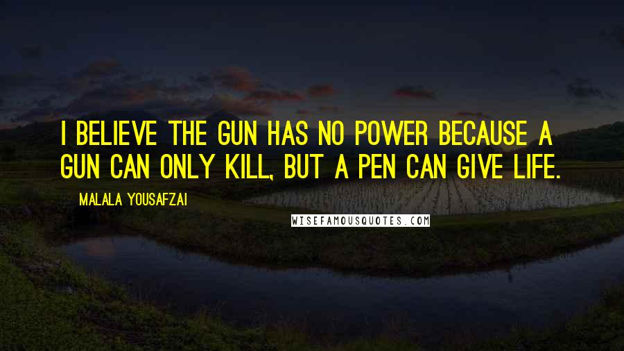 Malala Yousafzai Quotes: I believe the gun has no power because a gun can only kill, but a pen can give life.