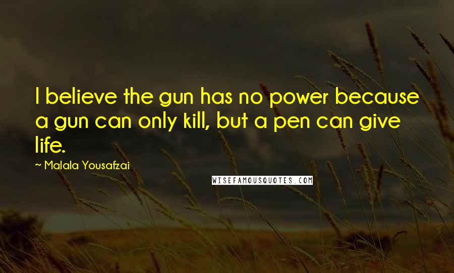 Malala Yousafzai Quotes: I believe the gun has no power because a gun can only kill, but a pen can give life.