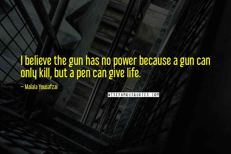 Malala Yousafzai Quotes: I believe the gun has no power because a gun can only kill, but a pen can give life.