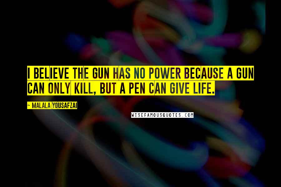 Malala Yousafzai Quotes: I believe the gun has no power because a gun can only kill, but a pen can give life.