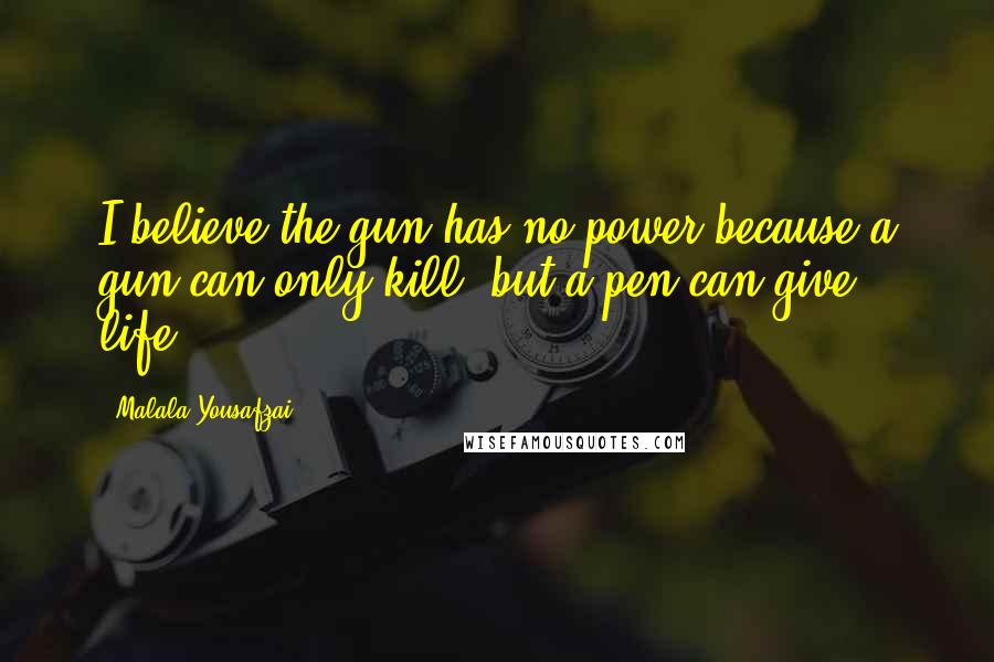 Malala Yousafzai Quotes: I believe the gun has no power because a gun can only kill, but a pen can give life.