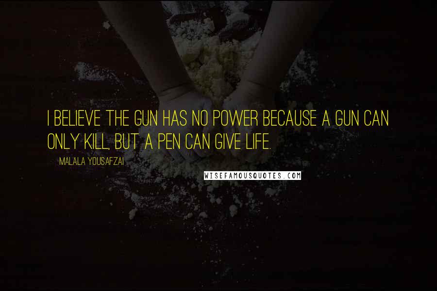 Malala Yousafzai Quotes: I believe the gun has no power because a gun can only kill, but a pen can give life.
