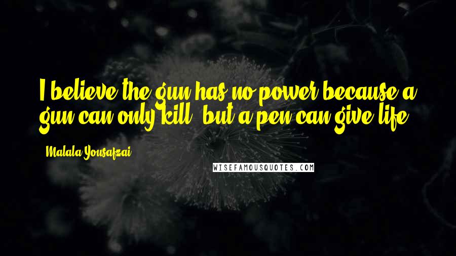 Malala Yousafzai Quotes: I believe the gun has no power because a gun can only kill, but a pen can give life.