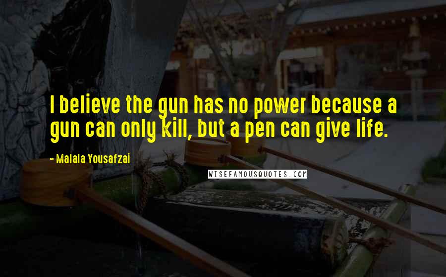 Malala Yousafzai Quotes: I believe the gun has no power because a gun can only kill, but a pen can give life.