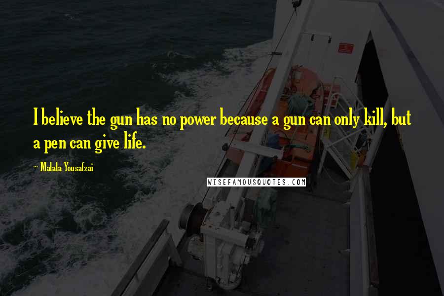 Malala Yousafzai Quotes: I believe the gun has no power because a gun can only kill, but a pen can give life.