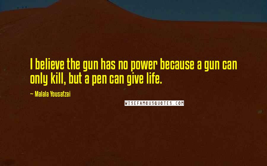 Malala Yousafzai Quotes: I believe the gun has no power because a gun can only kill, but a pen can give life.