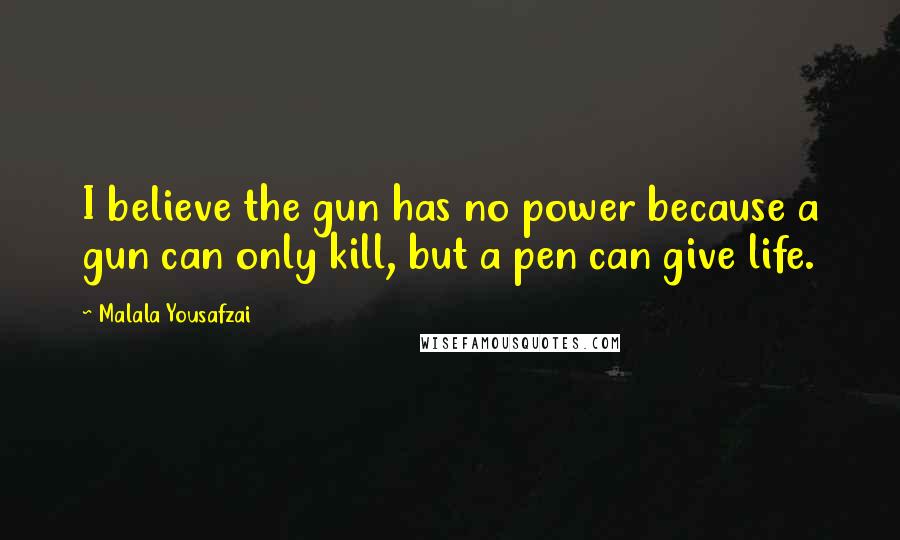 Malala Yousafzai Quotes: I believe the gun has no power because a gun can only kill, but a pen can give life.