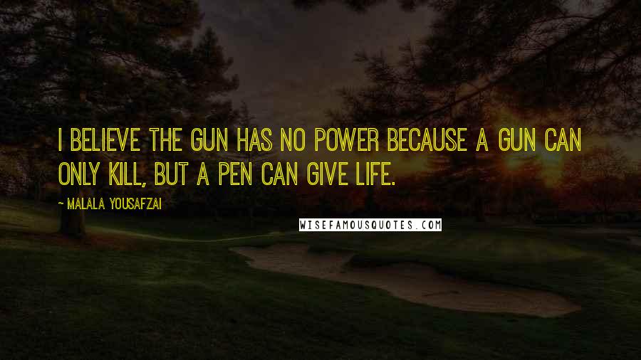 Malala Yousafzai Quotes: I believe the gun has no power because a gun can only kill, but a pen can give life.