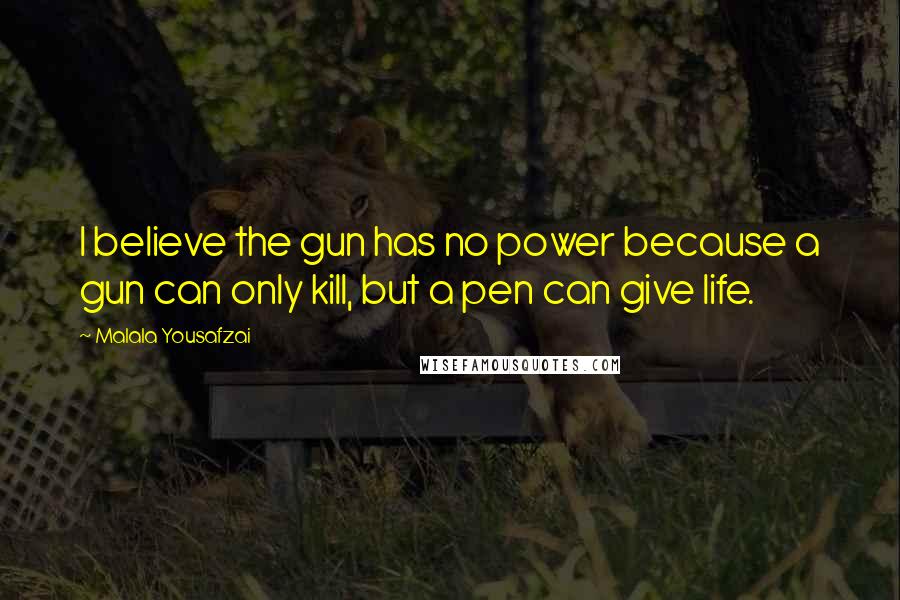 Malala Yousafzai Quotes: I believe the gun has no power because a gun can only kill, but a pen can give life.