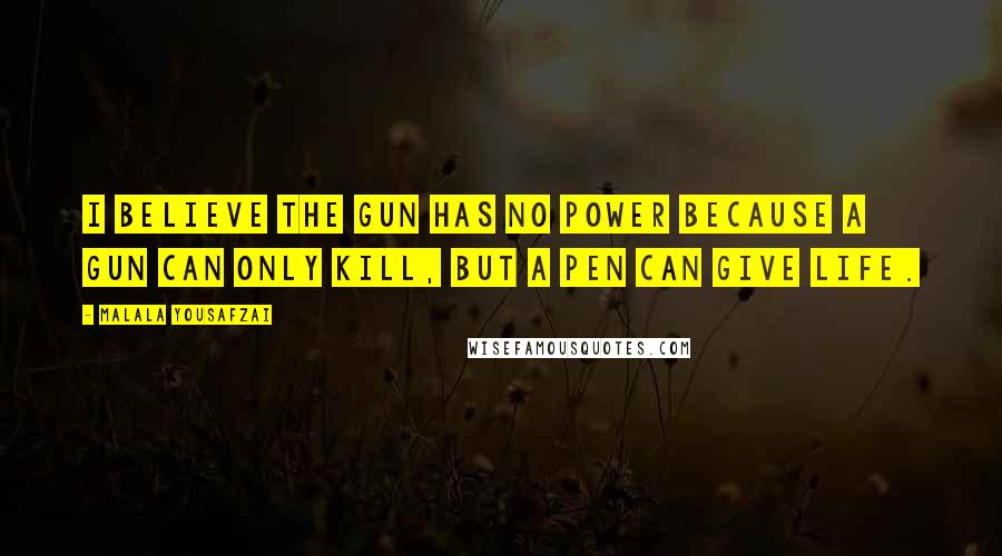 Malala Yousafzai Quotes: I believe the gun has no power because a gun can only kill, but a pen can give life.
