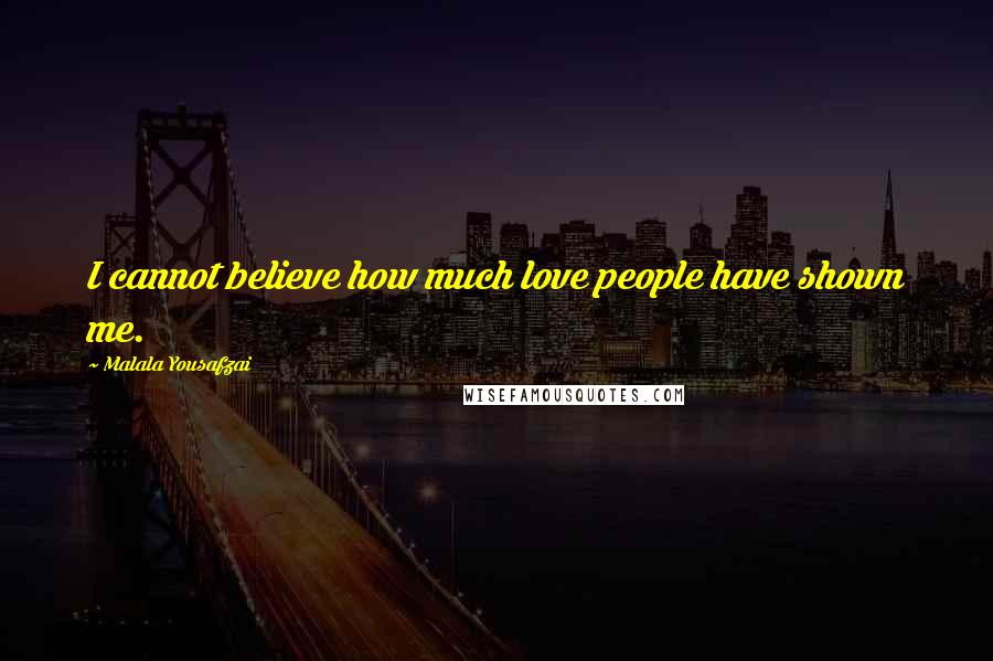 Malala Yousafzai Quotes: I cannot believe how much love people have shown me.