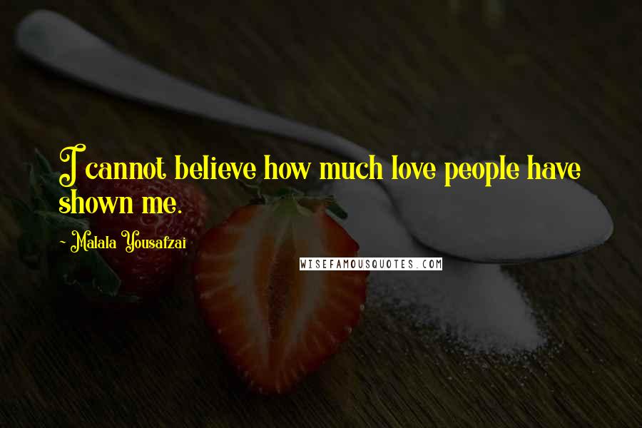 Malala Yousafzai Quotes: I cannot believe how much love people have shown me.