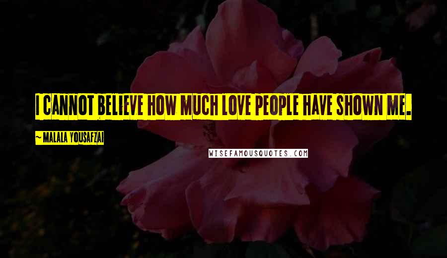 Malala Yousafzai Quotes: I cannot believe how much love people have shown me.